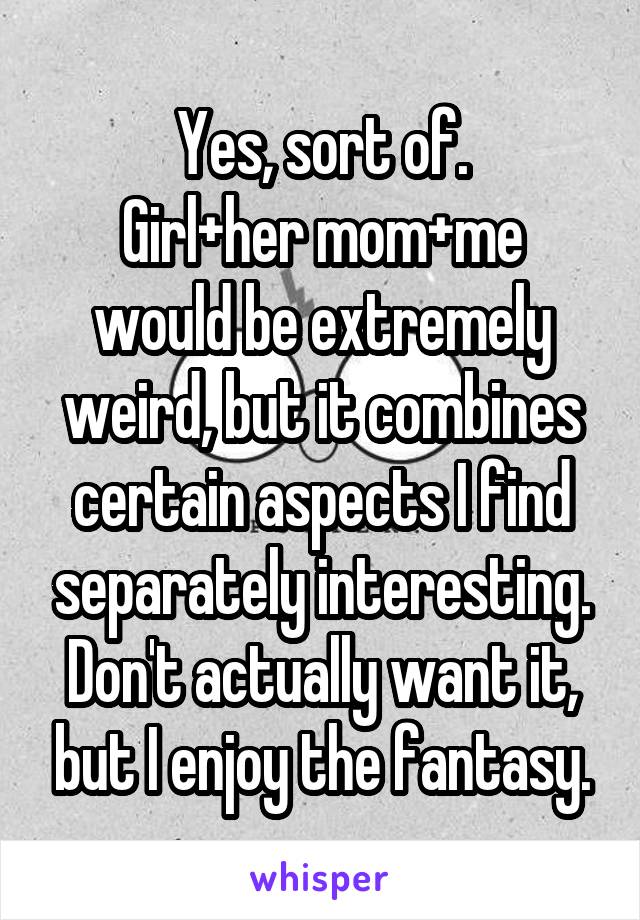 Yes, sort of.
Girl+her mom+me would be extremely weird, but it combines certain aspects I find separately interesting. Don't actually want it, but I enjoy the fantasy.