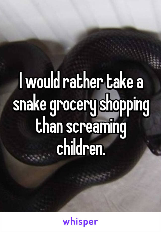 I would rather take a snake grocery shopping than screaming children.