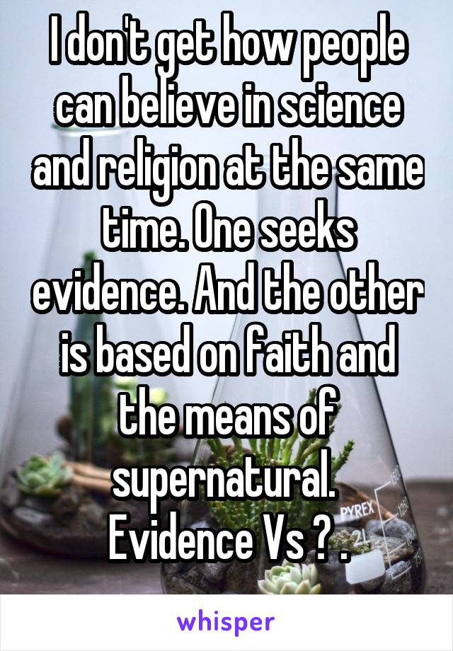I don't get how people can believe in science and religion at the same time. One seeks evidence. And the other is based on faith and the means of supernatural. 
Evidence Vs ? .
