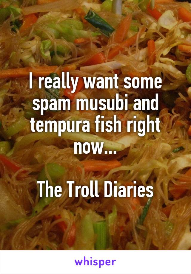 I really want some spam musubi and tempura fish right now...

The Troll Diaries