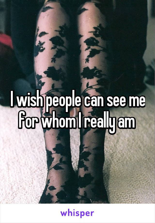 I wish people can see me for whom I really am 