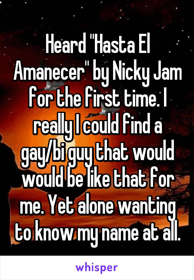 Heard "Hasta El Amanecer" by Nicky Jam for the first time. I really I could find a gay/bi guy that would would be like that for me. Yet alone wanting to know my name at all.