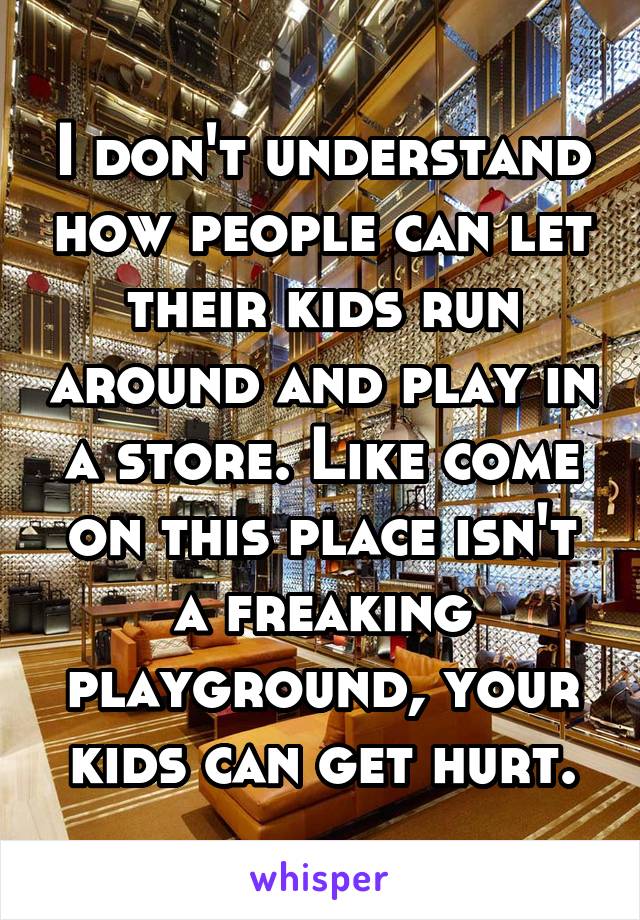 I don't understand how people can let their kids run around and play in a store. Like come on this place isn't a freaking playground, your kids can get hurt.