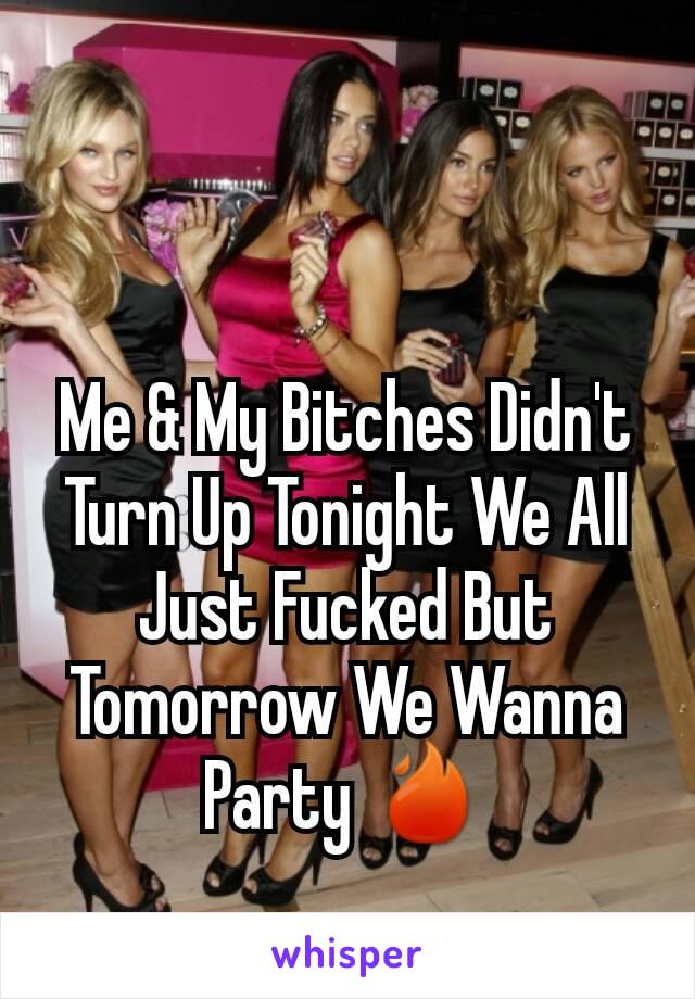 Me & My Bitches Didn't Turn Up Tonight We All Just Fucked But Tomorrow We Wanna Party 🔥