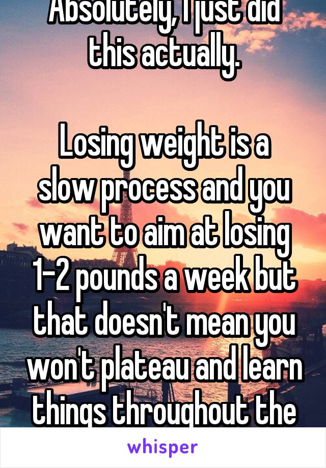 Absolutely, I just did this actually.

Losing weight is a slow process and you want to aim at losing 1-2 pounds a week but that doesn't mean you won't plateau and learn things throughout the journey.