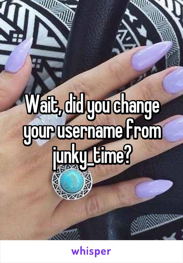 Wait, did you change your username from junky_time?