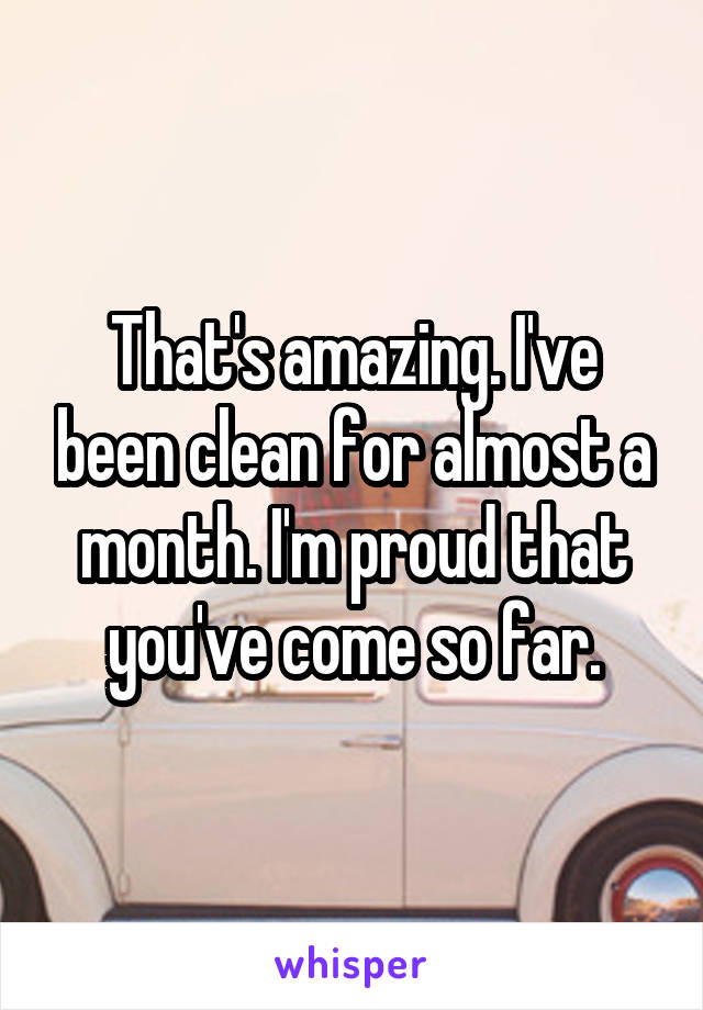 That's amazing. I've been clean for almost a month. I'm proud that you've come so far.