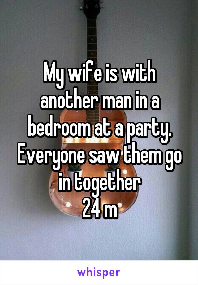 My wife is with another man in a bedroom at a party. Everyone saw them go in together
24 m