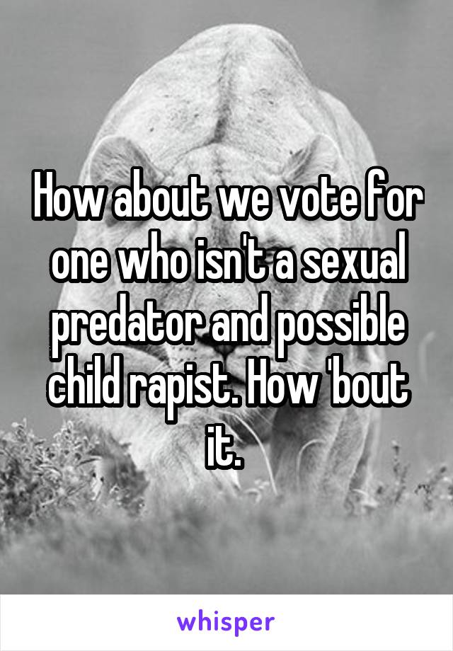 How about we vote for one who isn't a sexual predator and possible child rapist. How 'bout it. 