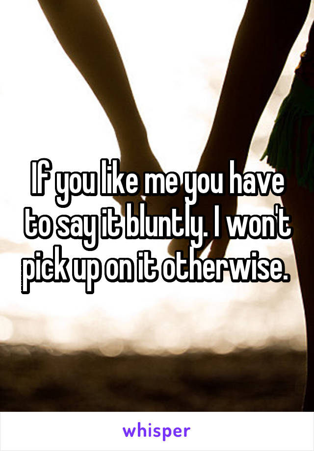 If you like me you have to say it bluntly. I won't pick up on it otherwise. 