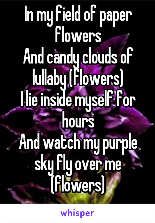 In my field of paper flowers
And candy clouds of lullaby (flowers)
I lie inside myself for hours
And watch my purple sky fly over me (flowers)
