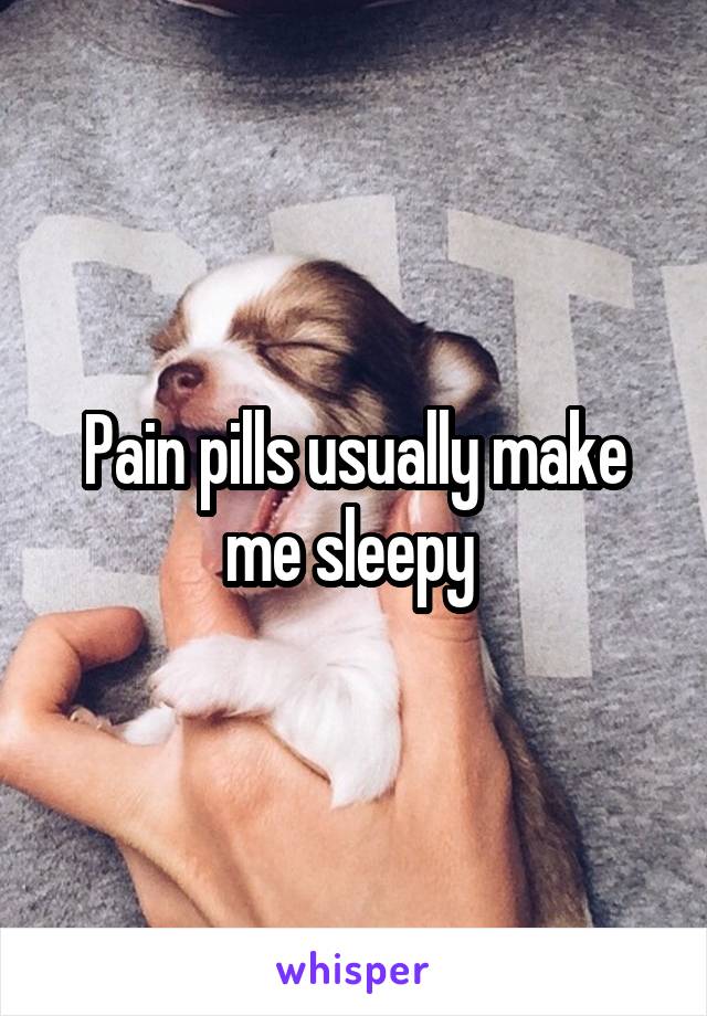 Pain pills usually make me sleepy 