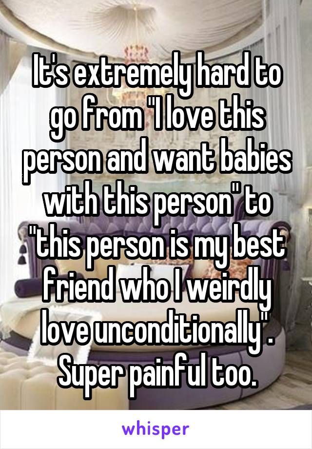 It's extremely hard to go from "I love this person and want babies with this person" to "this person is my best friend who I weirdly love unconditionally".
Super painful too.