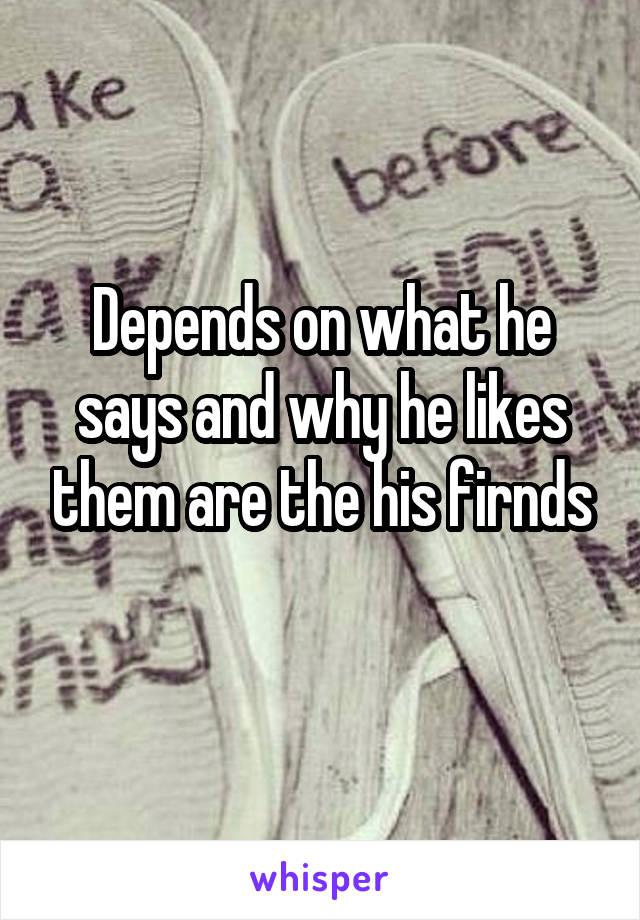 Depends on what he says and why he likes them are the his firnds
