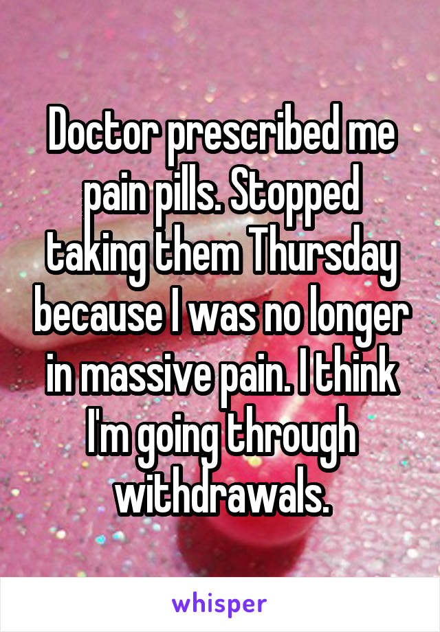 Doctor prescribed me pain pills. Stopped taking them Thursday because I was no longer in massive pain. I think I'm going through withdrawals.