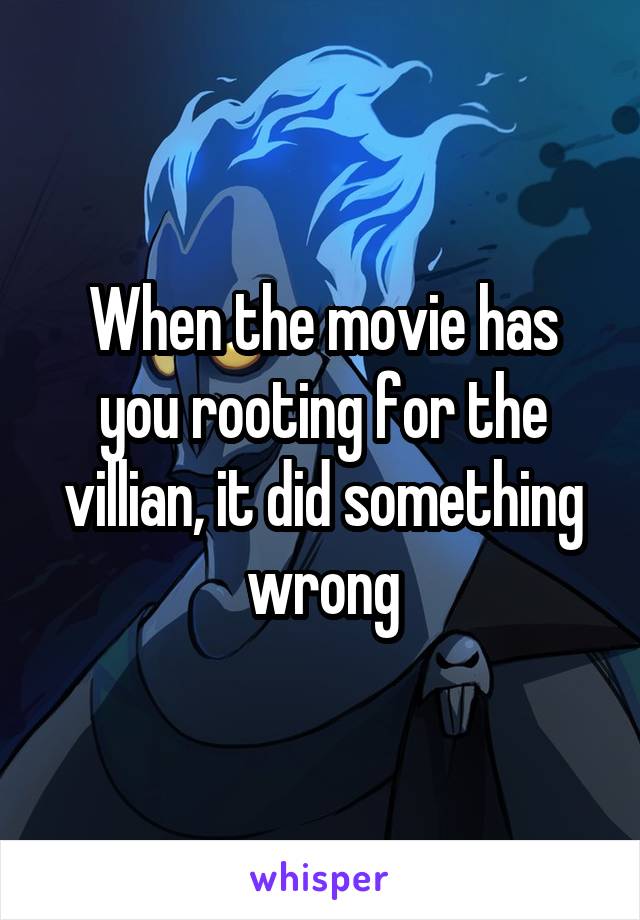When the movie has you rooting for the villian, it did something wrong