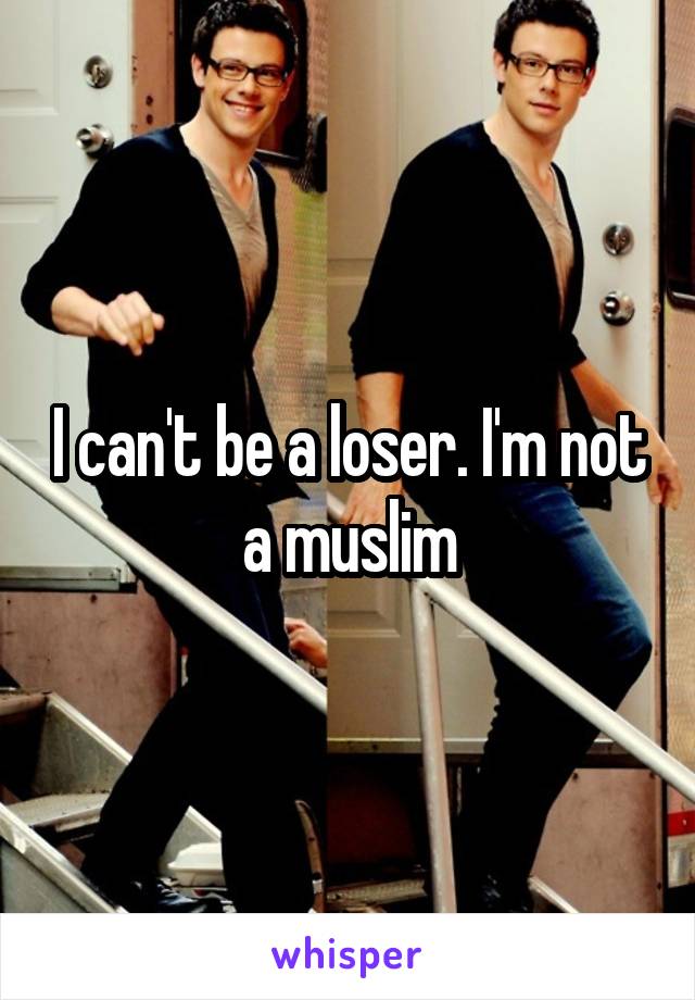 I can't be a loser. I'm not a muslim