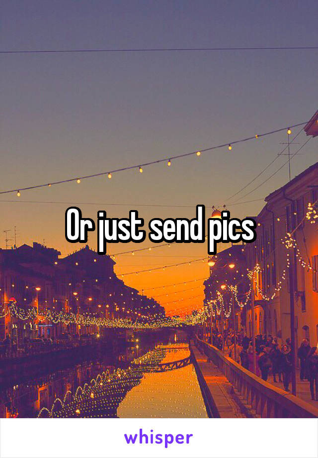 Or just send pics