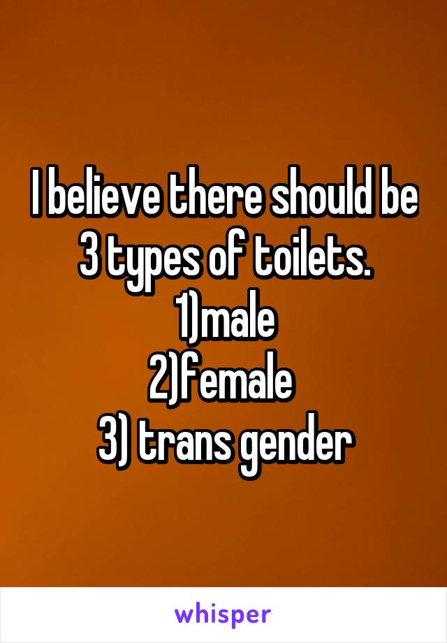 I believe there should be 3 types of toilets.
1)male
2)female 
3) trans gender