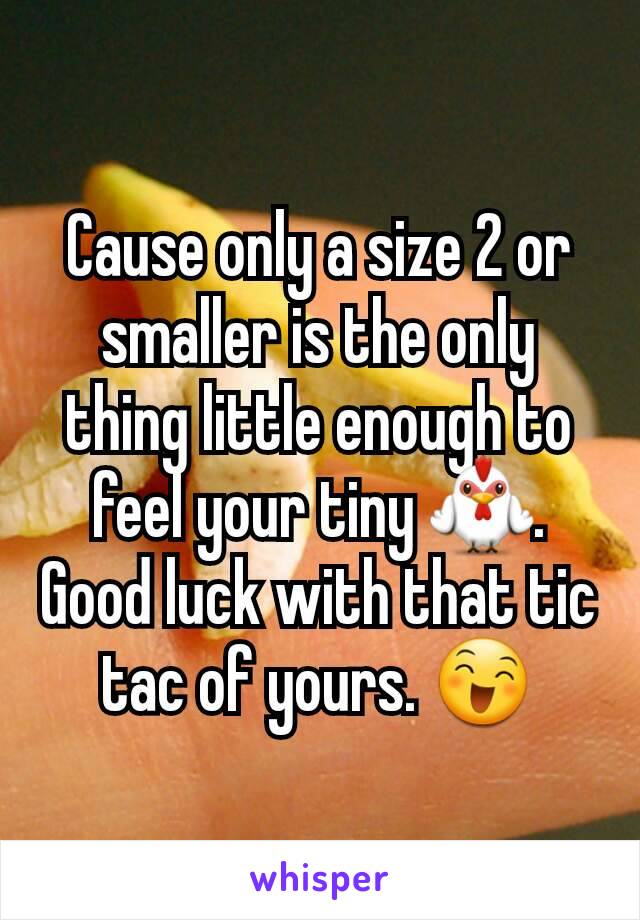 Cause only a size 2 or smaller is the only thing little enough to feel your tiny 🐓. Good luck with that tic tac of yours. 😄