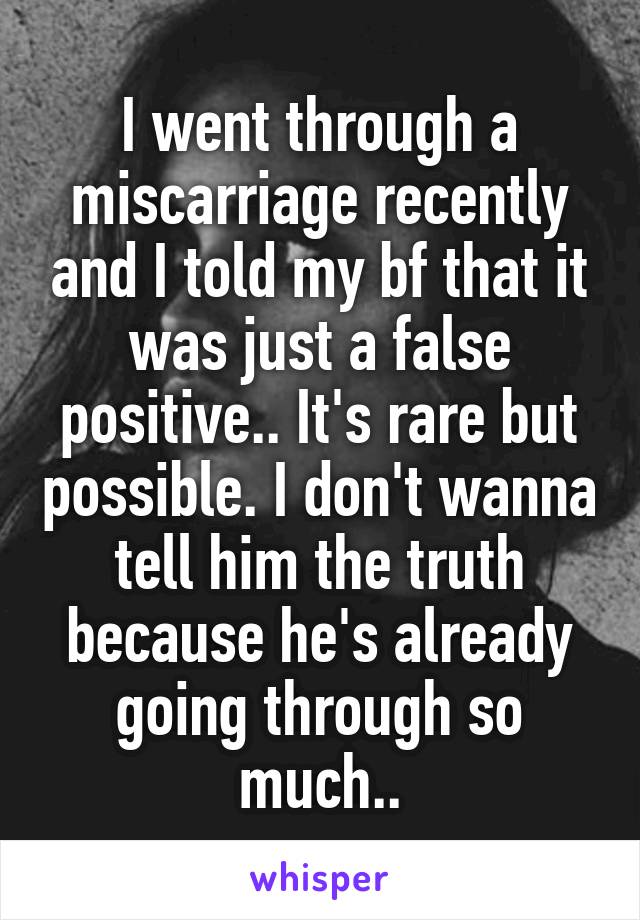 I went through a miscarriage recently and I told my bf that it was just a false positive.. It's rare but possible. I don't wanna tell him the truth because he's already going through so much..