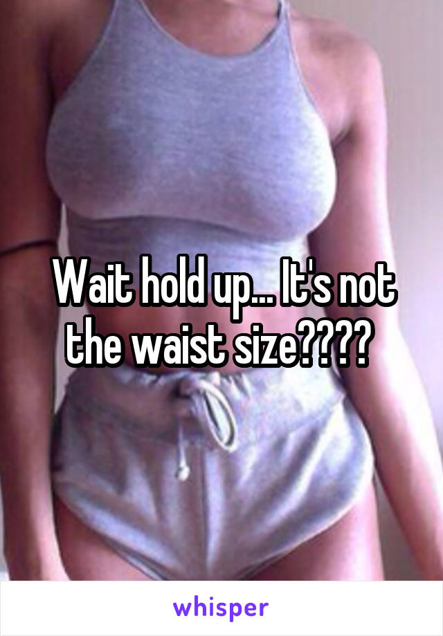 Wait hold up... It's not the waist size???? 