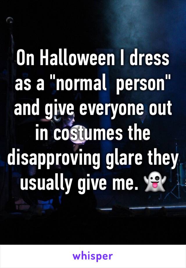 On Halloween I dress as a "normal  person" and give everyone out in costumes the disapproving glare they usually give me. 👻