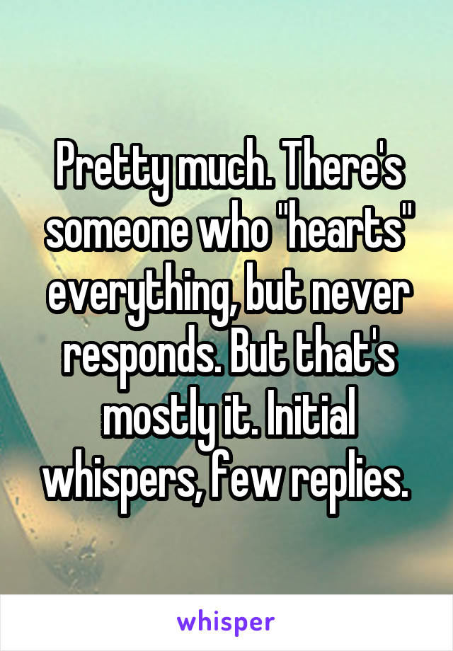 Pretty much. There's someone who "hearts" everything, but never responds. But that's mostly it. Initial whispers, few replies. 