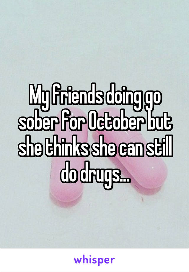 My friends doing go sober for October but she thinks she can still do drugs...