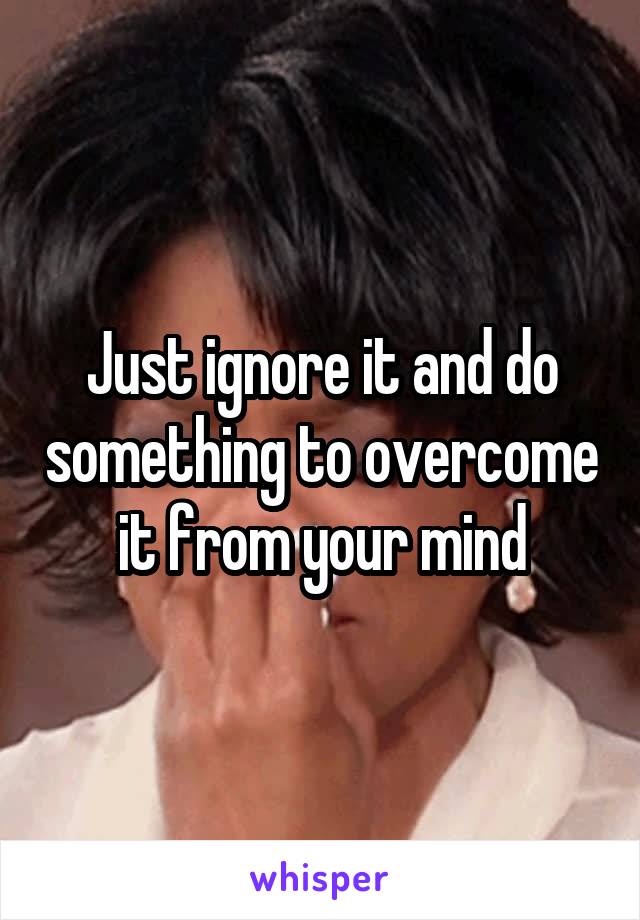 Just ignore it and do something to overcome it from your mind