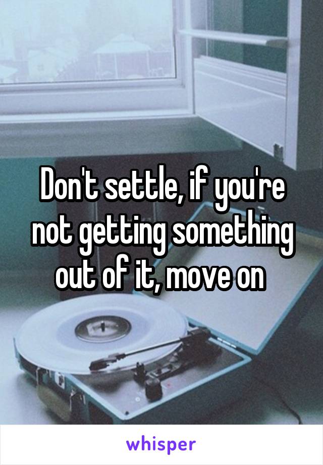 Don't settle, if you're not getting something out of it, move on 