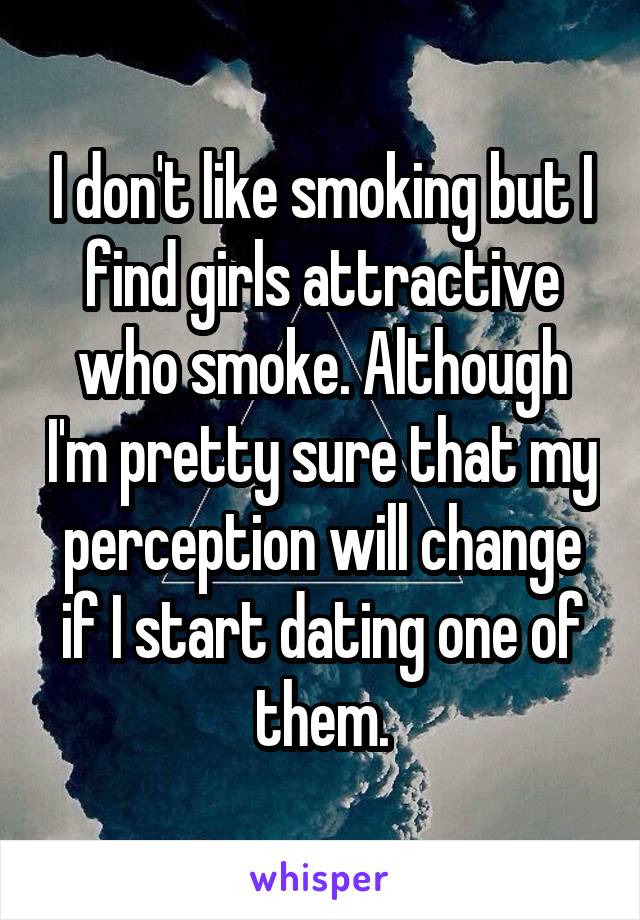 I don't like smoking but I find girls attractive who smoke. Although I'm pretty sure that my perception will change if I start dating one of them.