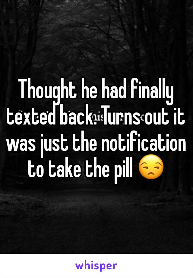 Thought he had finally texted back. Turns out it was just the notification to take the pill 😒