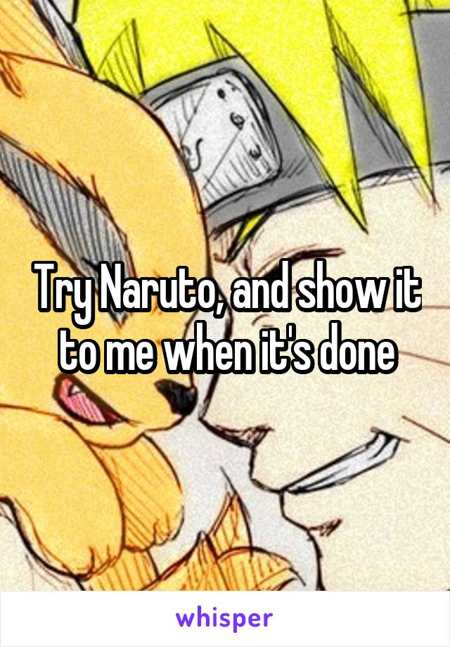 Try Naruto, and show it to me when it's done