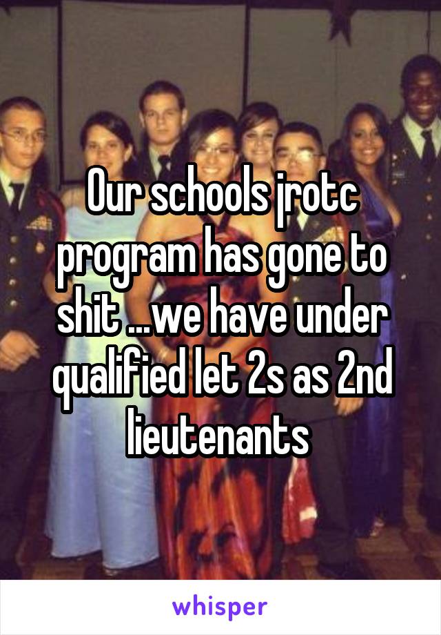 Our schools jrotc program has gone to shit ...we have under qualified let 2s as 2nd lieutenants 