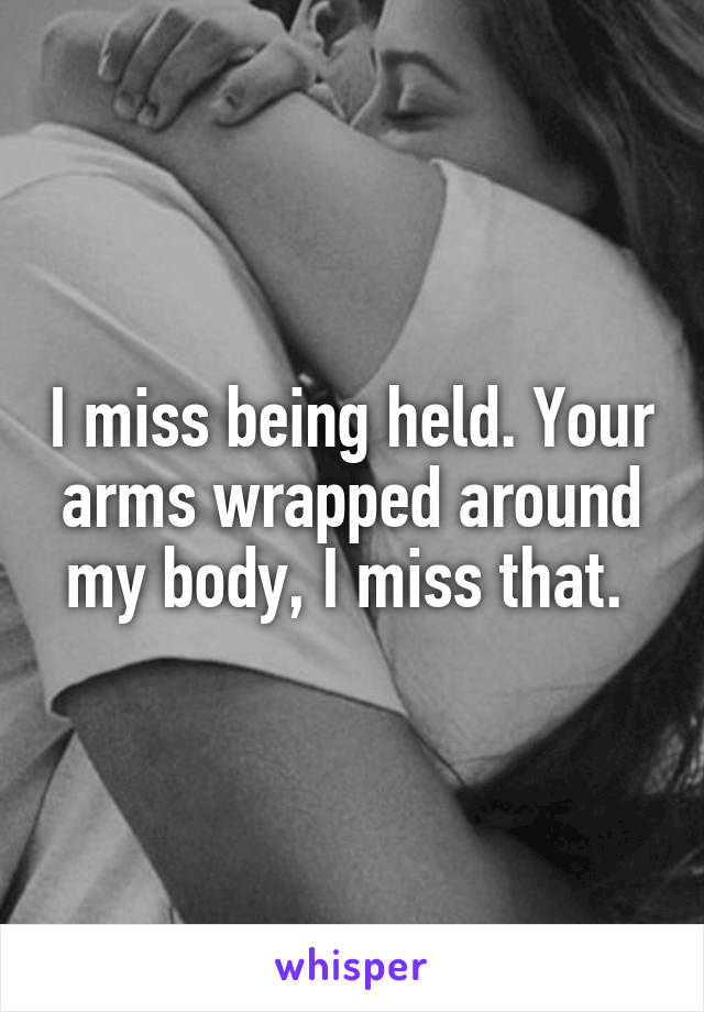 I miss being held. Your arms wrapped around my body, I miss that. 