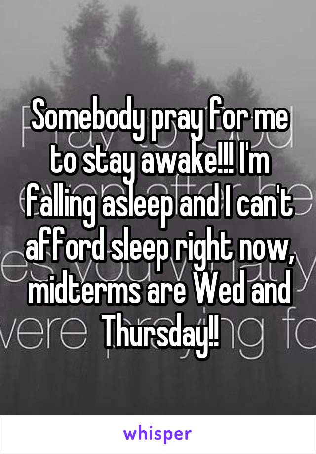 Somebody pray for me to stay awake!!! I'm falling asleep and I can't afford sleep right now, midterms are Wed and Thursday!!