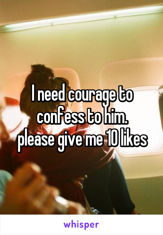 I need courage to confess to him.
please give me 10 likes