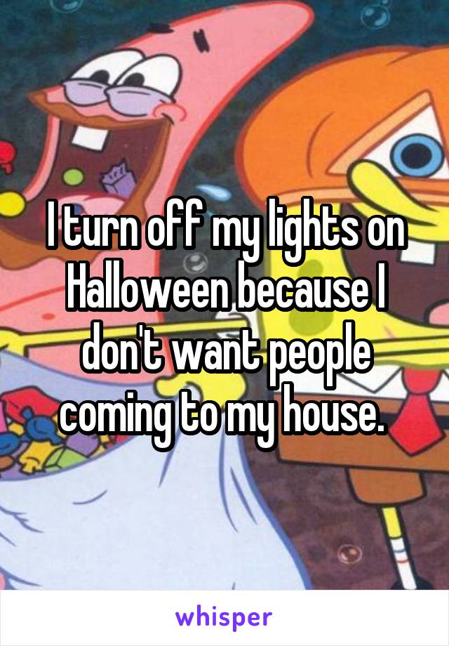 I turn off my lights on Halloween because I don't want people coming to my house. 