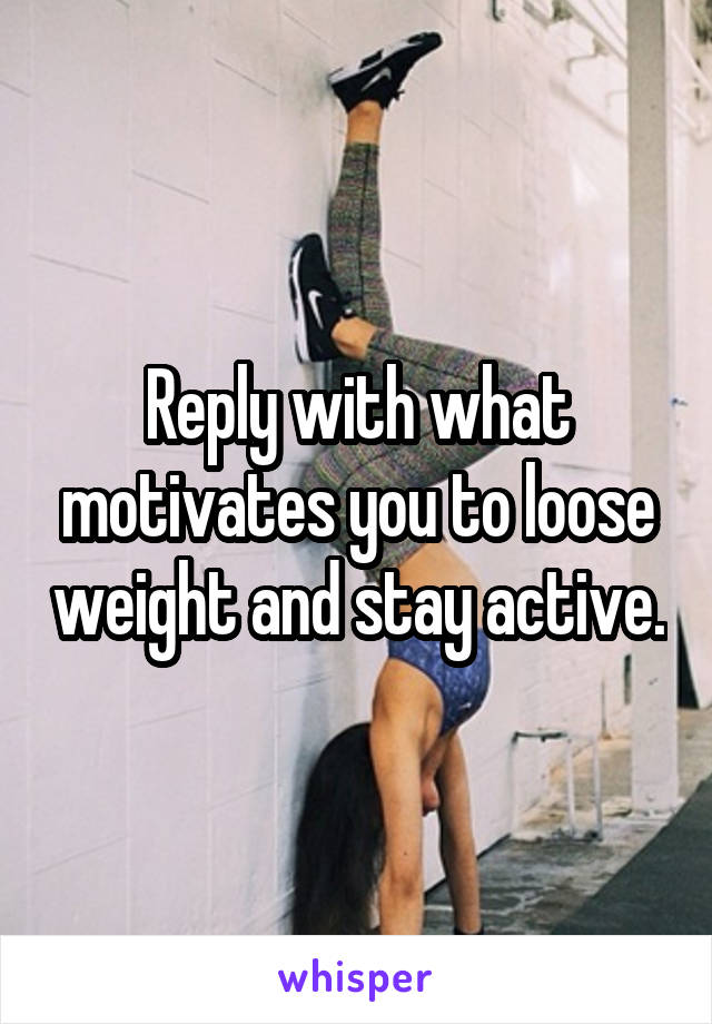 Reply with what motivates you to loose weight and stay active.