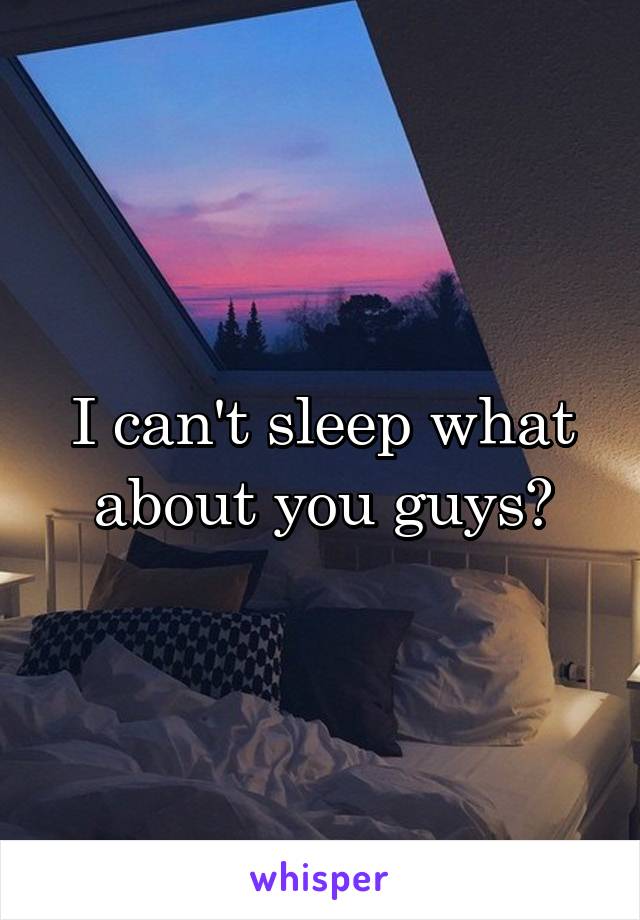 I can't sleep what about you guys?