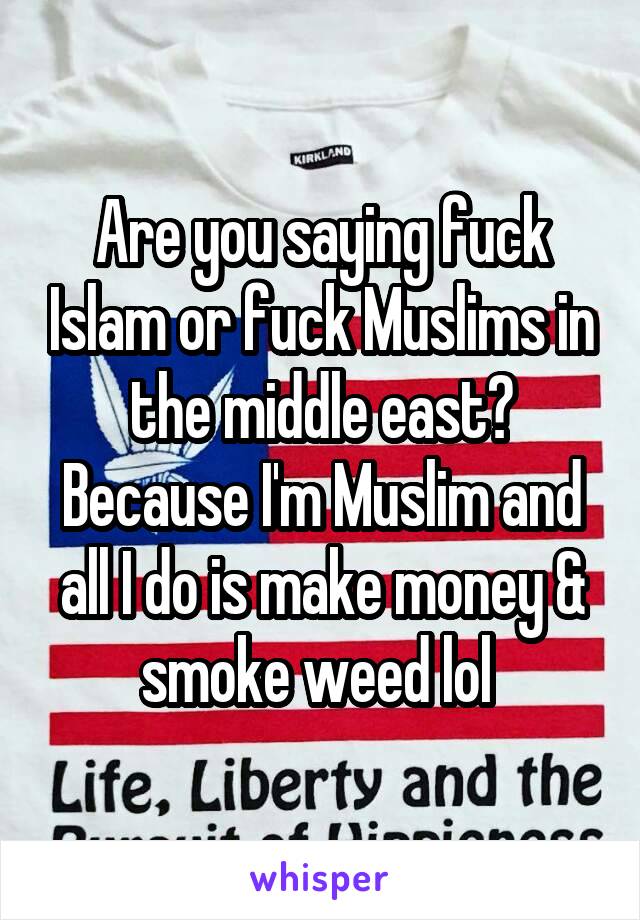 Are you saying fuck Islam or fuck Muslims in the middle east? Because I'm Muslim and all I do is make money & smoke weed lol 