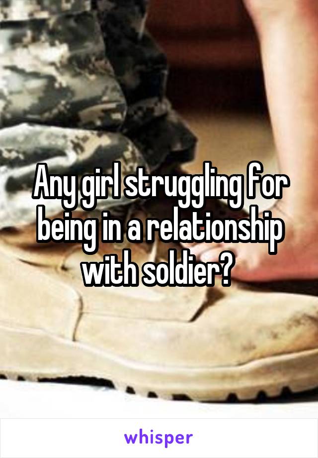 Any girl struggling for being in a relationship with soldier? 