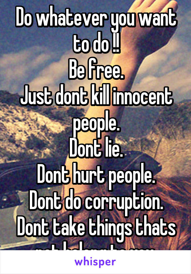 Do whatever you want to do !!
Be free.
Just dont kill innocent people.
Dont lie.
Dont hurt people.
Dont do corruption.
Dont take things thats not belong to you.