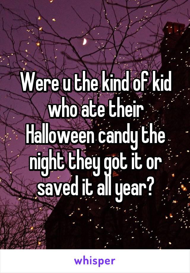 Were u the kind of kid who ate their Halloween candy the night they got it or saved it all year?