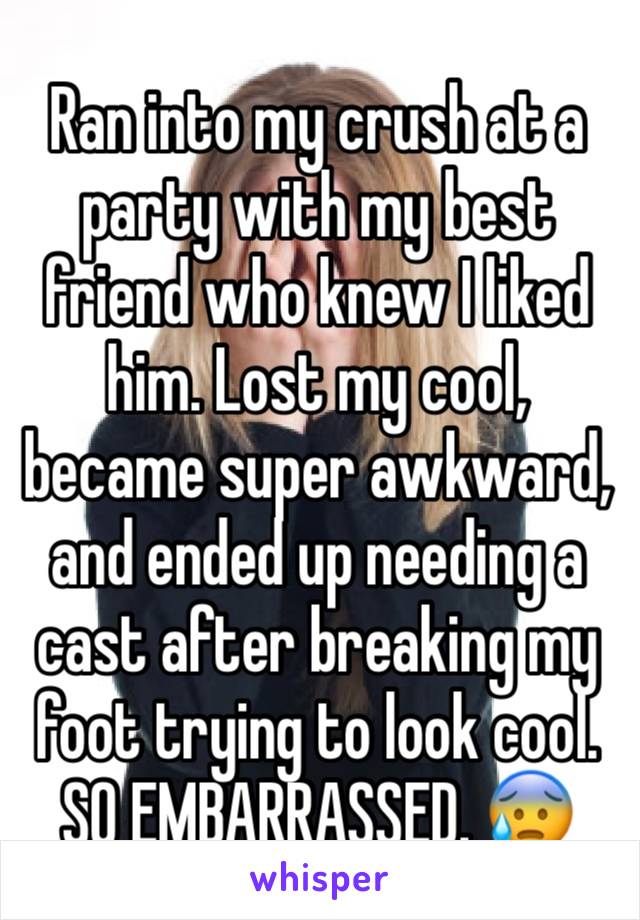 Ran into my crush at a party with my best friend who knew I liked him. Lost my cool, became super awkward, and ended up needing a cast after breaking my foot trying to look cool. SO EMBARRASSED. 😰