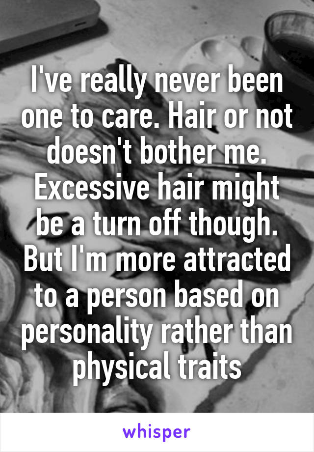 I've really never been one to care. Hair or not doesn't bother me. Excessive hair might be a turn off though. But I'm more attracted to a person based on personality rather than physical traits