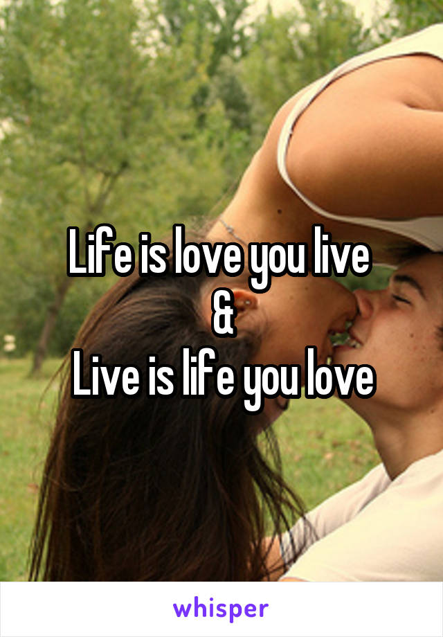 Life is love you live 
&
Live is life you love