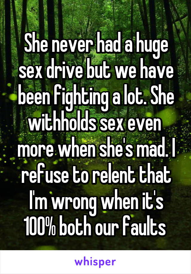 She never had a huge sex drive but we have been fighting a lot. She withholds sex even  more when she's mad. I refuse to relent that I'm wrong when it's 100% both our faults 