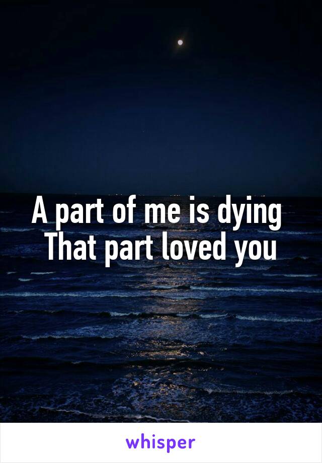 A part of me is dying 
That part loved you